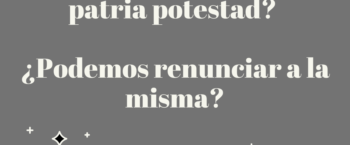 ¿Qué se entiende por patria potestad? ¿Podemos renunciar a la misma?